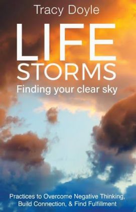 Life Storms: Finding Your Clear Sky Practices to Overcome Negative Thinking, Build Connection and Find Fulfillment By Tracy Doyle