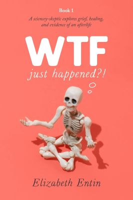 WTF Just Happened?! A Sciencey-Skeptic Explores Grief, Healing, and Evidence of an Afterlife