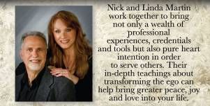 Linda and Nick Martin: authors of a collection of amazing books designed to help people awaken to their human and divine selves, balance the energies of ego and spirit, and their own specific method of healing the whole self.