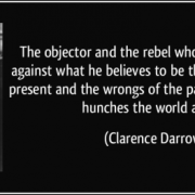 The objector and the rebel who raises his voice against what he believes to be the injustice of the present and the wrongs of the past is the one who hunches the world along. Quote by Clarence Darrow